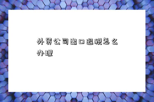 外贸公司出口退税与国内贸易代理业务办理全攻略